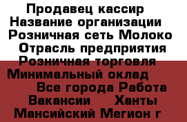 Продавец-кассир › Название организации ­ Розничная сеть Молоко › Отрасль предприятия ­ Розничная торговля › Минимальный оклад ­ 15 000 - Все города Работа » Вакансии   . Ханты-Мансийский,Мегион г.